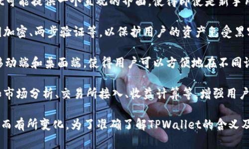 TPWallet（全称可能是“TP Wallet”）通常指的是一款特定的数字钱包应用或平台，用于管理和存储加密货币。以下是对TPWallet的一些常见功能和特点的简单介绍：

1. **加密货币存储**: TPWallet可以安全存储多种类型的加密货币，用户可以通过该钱包接收、发送、和管理他们的数字资产。

2. **用户友好**: 很多数字钱包都注重用户体验，TPWallet可能提供一个直观的界面，使得即使是新手用户也能容易上手。

3. **安全性**: 大多数数字钱包都有多重安全措施，如私钥加密、两步验证等，以保护用户的资产免受黑客攻击。

4. **跨平台支持**: TPWallet有可能支持多种平台，包括移动端和桌面端，使得用户可以方便地在不同设备上访问他们的加密资产。

5. **集成功能**: 很多数字钱包还会附带一些额外功能，如市场分析、交易所接入、收益计算等，增强用户的体验。

请注意，具体的功能和使用场景可能因版本和开发者的不同而有所变化。为了准确了解TPWallet的含义及其功能，建议查看其官方网站或者相关的用户手册。