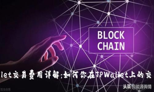 TPWallet交易费用详解：如何你在TPWallet上的交易成本