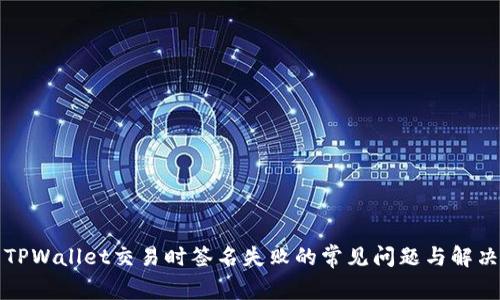 解决TPWallet交易时签名失败的常见问题与解决方案