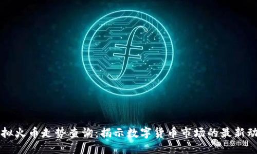 虚拟火币走势查询：揭示数字货币市场的最新动态