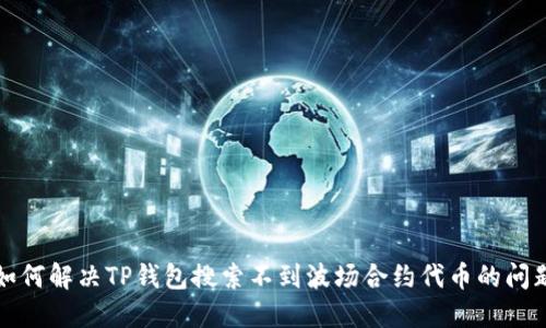 如何解决TP钱包搜索不到波场合约代币的问题