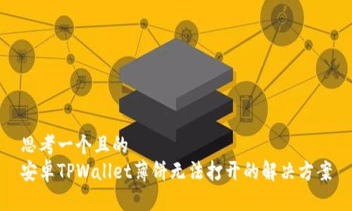 思考一个且的  
安卓TPWallet薄饼无法打开的解决方案