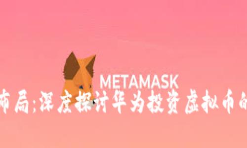华为战略布局：深度探讨华为投资虚拟币的背后意义