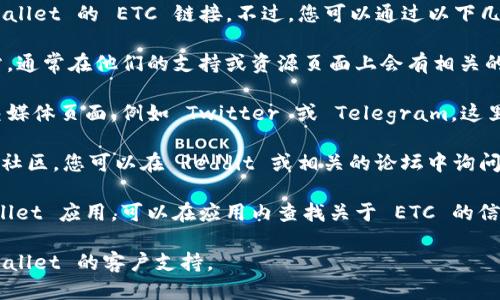 我无法提供特定应用或钱包的链接，包括 TPWallet 的 ETC 链接。不过，您可以通过以下几种方法找到 TPWallet 的 ETC 链接：

1. **官方网站**：访问 TPWallet 的官方网站，通常在他们的支持或资源页面上会有相关的链接或信息。
   
2. **社交媒体**：检查 TPWallet 的官方社交媒体页面，例如 Twitter 或 Telegram，这里往往会有最新的信息和更新。

3. **用户社区**：许多加密货币钱包拥有用户社区，您可以在 Reddit 或相关的论坛中询问其他用户。

4. **应用内信息**：如果您已经下载了 TPWallet 应用，可以在应用内查找关于 ETC 的信息，通常在设置或币种管理部分会有相关说明。

如果您需要进一步的帮助，建议直接联系 TPWallet 的客户支持。