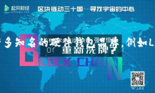 是的，TP（Trust Project）并不是一个知名的硬件钱包品牌，可能是您提到的某个特定品牌或产品。在当前市场上，有许多知名的硬件钱包品牌，例如Ledger、Trezor和KeepKey等。这些硬件钱包专门用于存储数字货币，它们以其安全性和用户友好的界面受到广泛欢迎。

如果您有兴趣了解某种特定的硬件钱包或需要有关如何选择硬件钱包的信息，请告诉我！