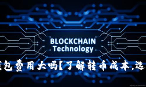 虚拟币转钱包费用大吗？了解转币成本，选择合适钱包