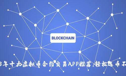 2023年十大虚拟币合约交易APP推荐，轻松选币不再难