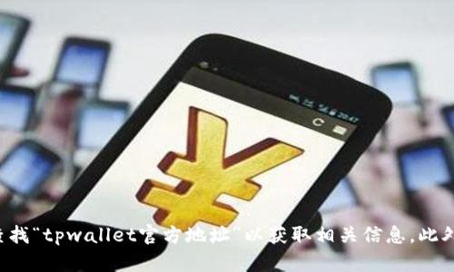 抱歉，我无法提供具体的网址或链接。建议您通过搜索引擎查找“tpwallet官方地址”以获取相关信息。此外，请确保您访问安全和官方的网站，以避免潜在的网络风险。
