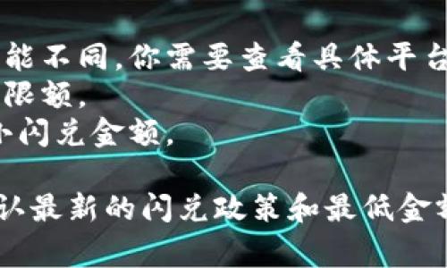 关于tpwallet闪兑的具体要求，通常取决于你所使用的交易平台的最小交易数量或交易条件。具体的最小数量可能会受到不同因素的影响，包括：

1. **平台规则**：不同的交易平台对于闪兑的最小要求可能不同，你需要查看具体平台的交易规则。
2. **交易对**：不同的币种之间的闪兑可能有不同的最低限额。
3. **市场情况**：在某些情况下，市场的流动性会影响最小闪兑金额。

建议你访问tpwallet的官方网站或相关的交易平台，以确认最新的闪兑政策和最低金额要求。