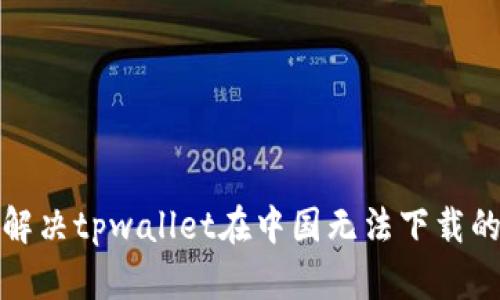 如何解决tpwallet在中国无法下载的问题