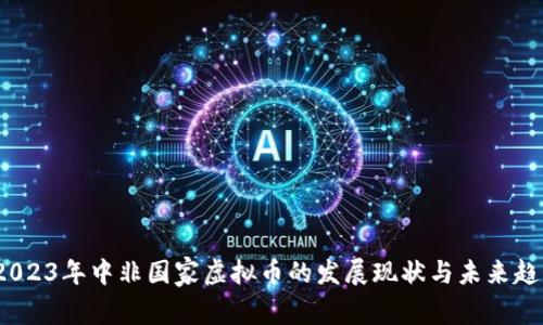   2023年中非国家虚拟币的发展现状与未来趋势 