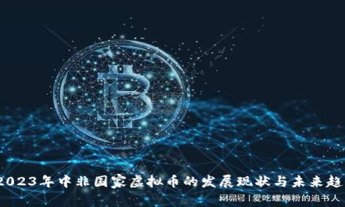   2023年中非国家虚拟币的发展现状与未来趋势 