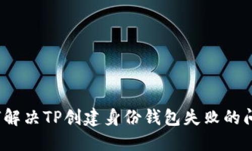 如何解决TP创建身份钱包失败的问题？