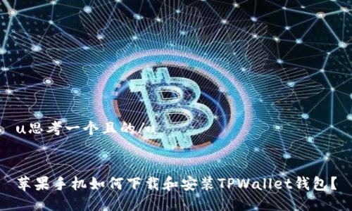 u思考一个且的/u


苹果手机如何下载和安装TPWallet钱包？